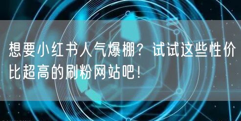 想要小红书人气爆棚？试试这些性价比超高的刷粉网站吧！