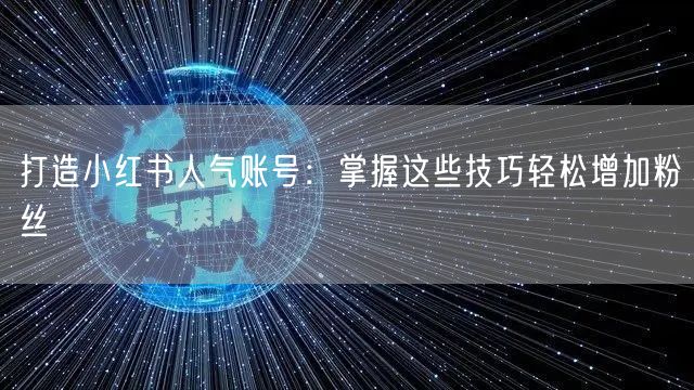 打造小红书人气账号：掌握这些技巧轻松增加粉丝