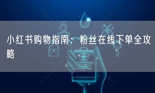 小红书购物指南：粉丝在线下单全攻略