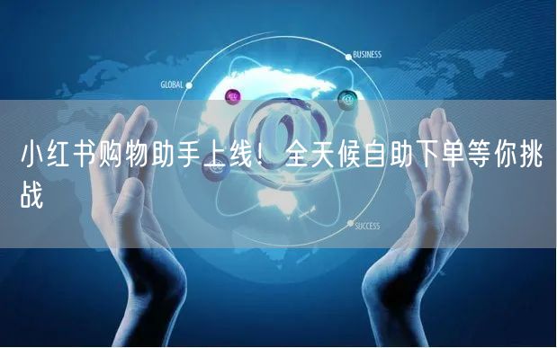 小红书购物助手上线！全天候自助下单等你挑战