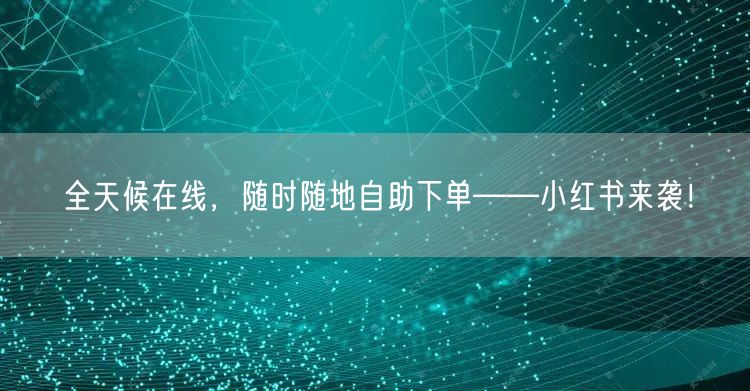 全天候在线，随时随地自助下单——小红书来袭！