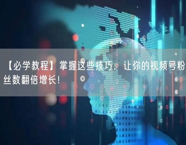 【必学教程】掌握这些技巧，让你的视频号粉丝数翻倍增长！