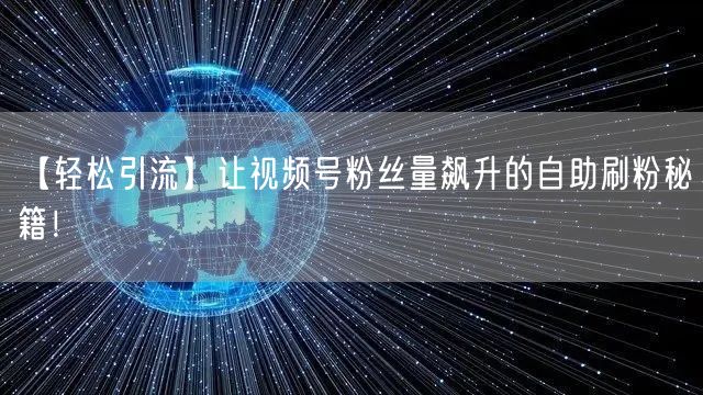 【轻松引流】让视频号粉丝量飙升的自助刷粉秘籍！