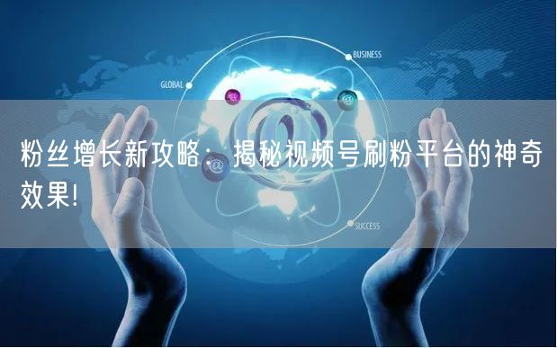 粉丝增长新攻略：揭秘视频号刷粉平台的神奇效果!