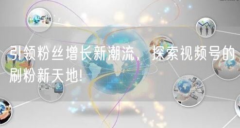 引领粉丝增长新潮流，探索视频号的刷粉新天地!