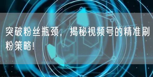 突破粉丝瓶颈，揭秘视频号的精准刷粉策略!