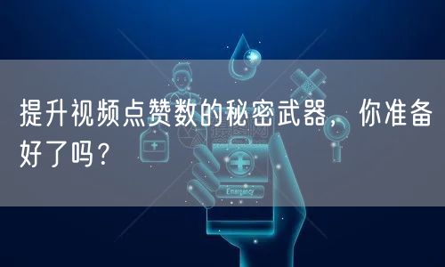 提升视频点赞数的秘密武器,你准备好了吗?