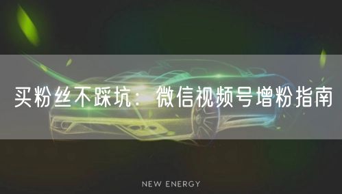 买粉丝不踩坑：微信视频号增粉指南