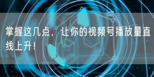 掌握这几点，让你的视频号播放量直线上升！