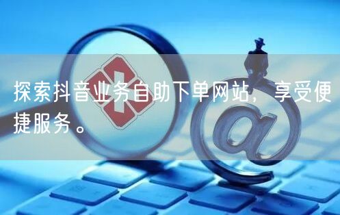 探索抖音业务自助下单网站，享受便捷服务。