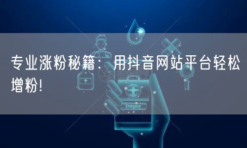 专业涨粉秘籍：用抖音网站平台轻松增粉!