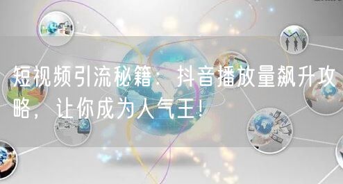 短视频引流秘籍：抖音播放量飙升攻略，让你成为人气王！