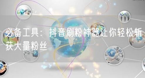必备工具：抖音刷粉神器让你轻松斩获大量粉丝