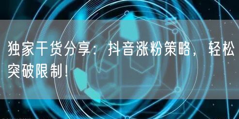 独家干货分享：抖音涨粉策略，轻松突破限制！