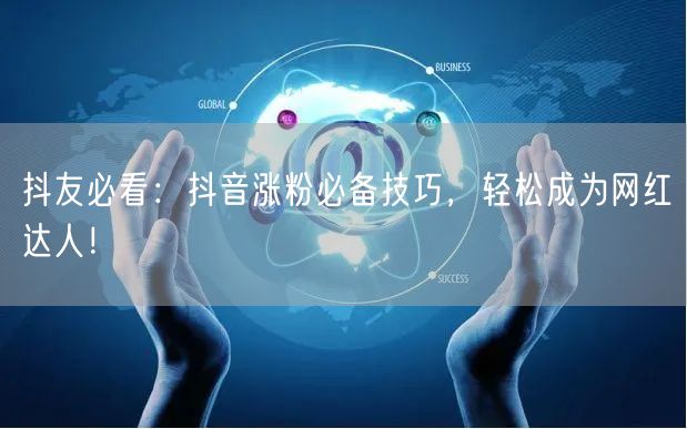 抖友必看：抖音涨粉必备技巧，轻松成为网红达人！