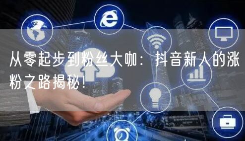 从零起步到粉丝大咖：抖音新人的涨粉之路揭秘！