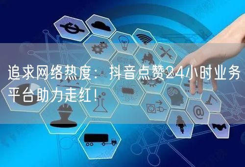 追求网络热度：抖音点赞24小时业务平台助力走红！