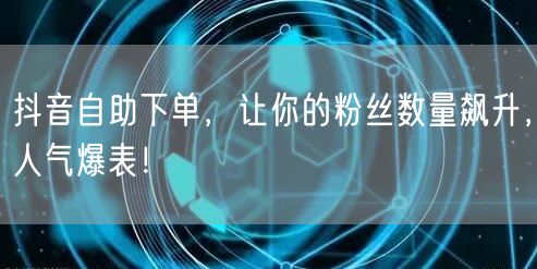 抖音自助下单，让你的粉丝数量飙升，人气爆表！