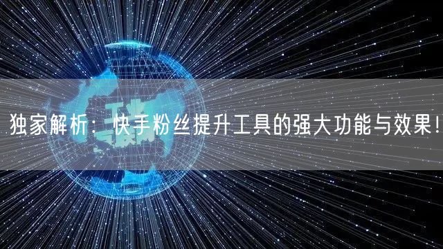 独家解析：快手粉丝提升工具的强大功能与效果！