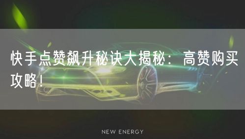 快手点赞飙升秘诀大揭秘：高赞购买攻略！