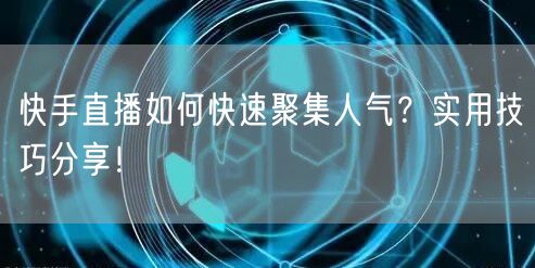 快手直播如何快速聚集人气？实用技巧分享！
