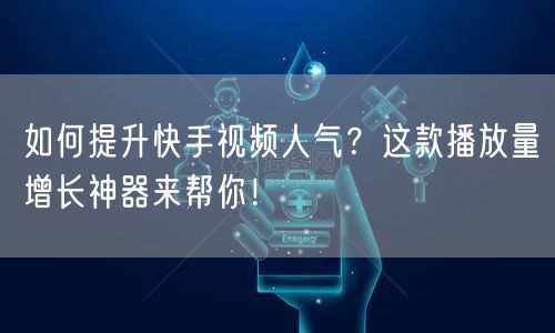 如何提升快手视频人气？这款播放量增长神器来帮你！