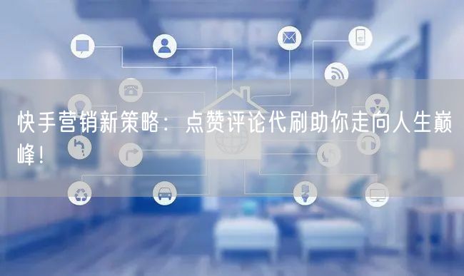 快手营销新策略：点赞评论代刷助你走向人生巅峰！