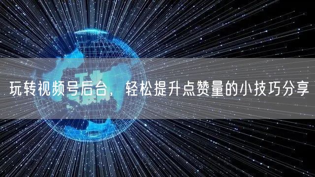 玩转视频号后台，轻松提升点赞量的小技巧分享