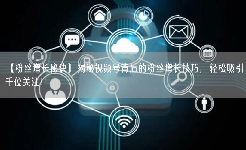 【粉丝增长秘诀】揭秘视频号背后的粉丝增长技巧，轻松吸引千位关注！