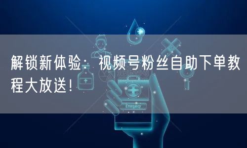 解锁新体验：视频号粉丝自助下单教程大放送！