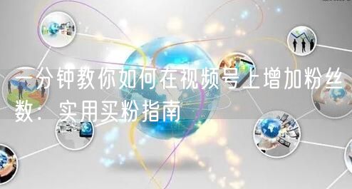 一分钟教你如何在视频号上增加粉丝数：实用买粉指南
