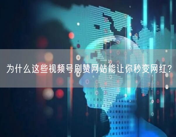 为什么这些视频号刷赞网站能让你秒变网红？