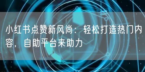 小红书点赞新风尚：轻松打造热门内容，自助平台来助力