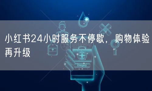 小红书24小时服务不停歇，购物体验再升级