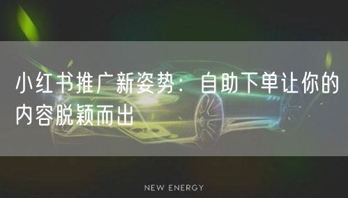 小红书推广新姿势：自助下单让你的内容脱颖而出