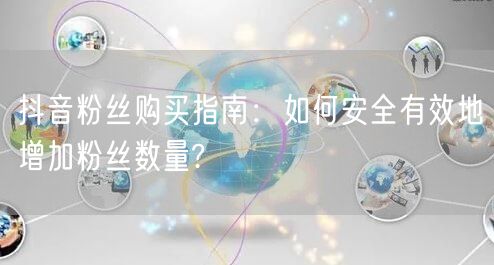 抖音粉丝购买指南：如何安全有效地增加粉丝数量?