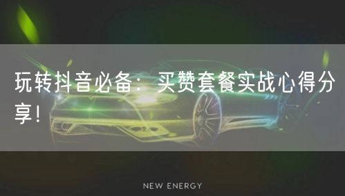 玩转抖音必备：买赞套餐实战心得分享！