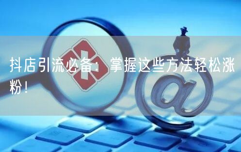 抖店引流必备：掌握这些方法轻松涨粉！