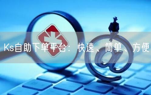 Ks自助下单平台：快速、简单、方便