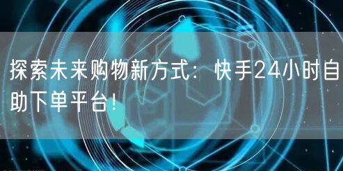 探索未来购物新方式：快手24小时自助下单平台！