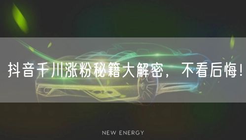 抖音千川涨粉秘籍大解密，不看后悔！