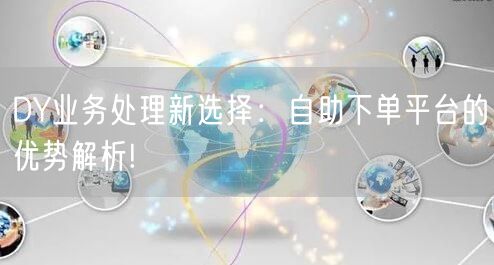 DY业务处理新选择：自助下单平台的优势解析!