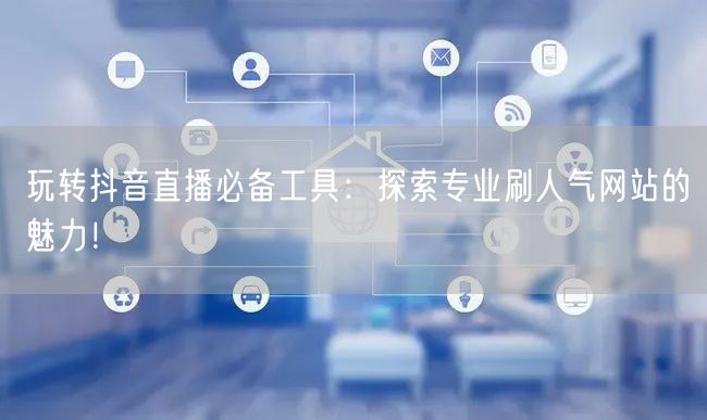 玩转抖音直播必备工具：探索专业刷人气网站的魅力！