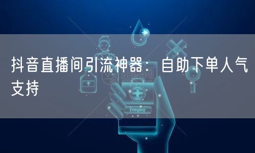 抖音直播间引流神器：自助下单人气支持