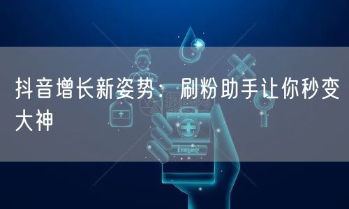 抖音增长新姿势：刷粉助手让你秒变大神