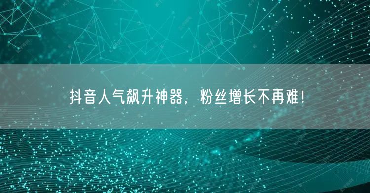 抖音人气飙升神器，粉丝增长不再难！