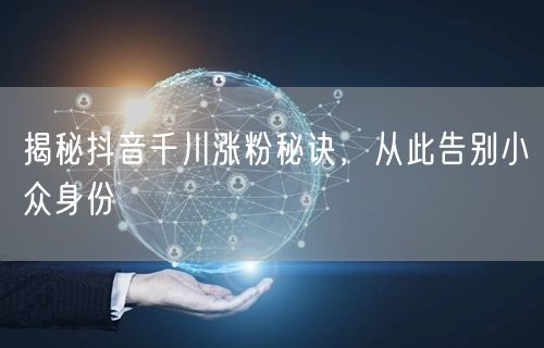 揭秘抖音千川涨粉秘诀，从此告别小众身份