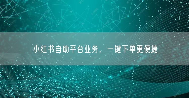 小红书自助平台业务，一键下单更便捷