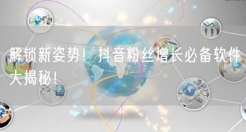 解锁新姿势！抖音粉丝增长必备软件大揭秘！