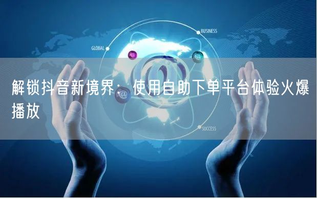 解锁抖音新境界：使用自助下单平台体验火爆播放